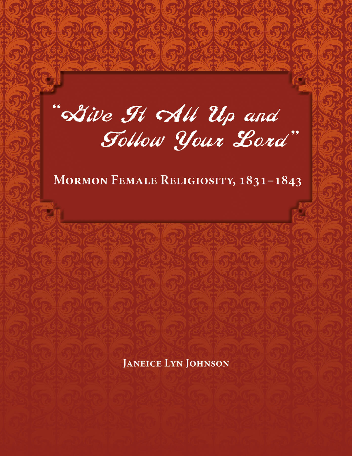 “Give It All Up and Follow Your Lord”: Mormon Female Religiosity, 1831–1843 book cover